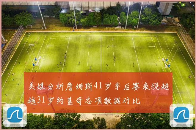 美媒分析詹姆斯41岁季后赛表现超越31岁约基奇各项数据对比