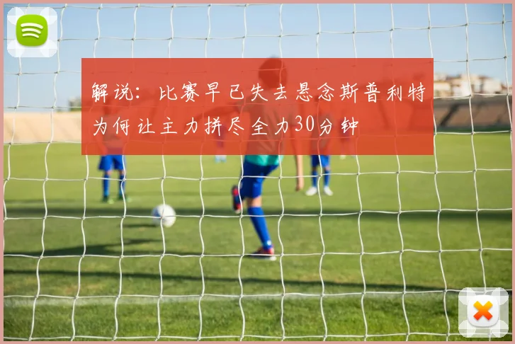 解说：比赛早已失去悬念斯普利特为何让主力拼尽全力30分钟