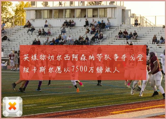 英媒称切尔西阿森纳等队争夺戈登纽卡斯尔愿以7500万镑放人