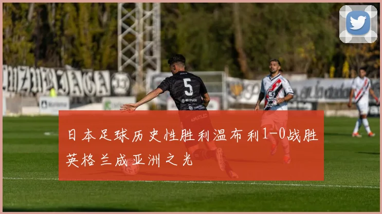 日本足球历史性胜利温布利1-0战胜英格兰成亚洲之光