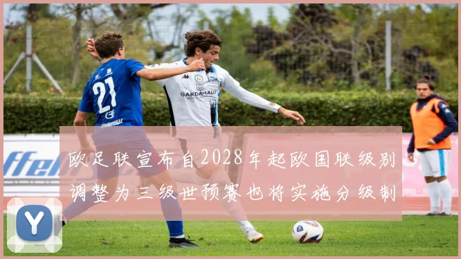 欧足联宣布自2028年起欧国联级别调整为三级世预赛也将实施分级制度