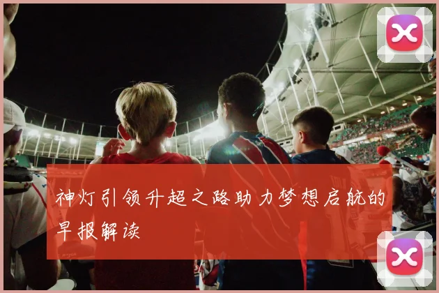 神灯引领升超之路助力梦想启航的早报解读