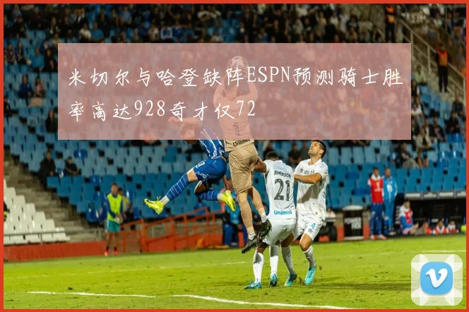 米切尔与哈登缺阵ESPN预测骑士胜率高达928奇才仅72