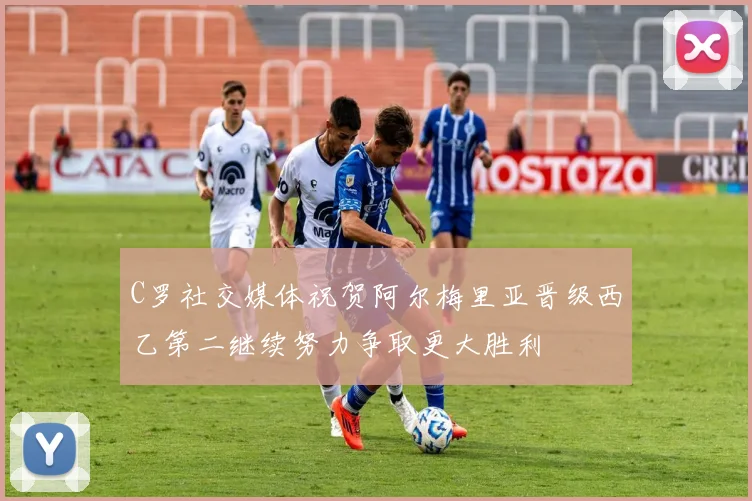 C罗社交媒体祝贺阿尔梅里亚晋级西乙第二继续努力争取更大胜利
