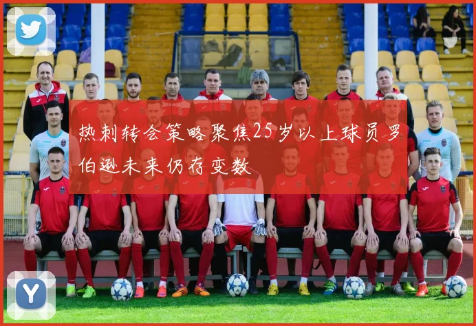 热刺转会策略聚焦25岁以上球员罗伯逊未来仍存变数