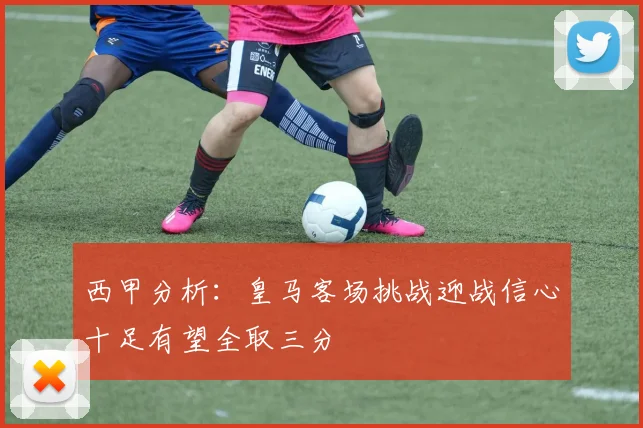 西甲分析：皇马客场挑战迎战信心十足有望全取三分
