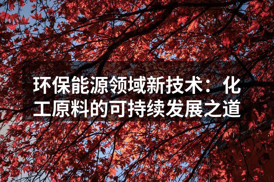 环保能源领域新技术：化工原料的可持续发展之道