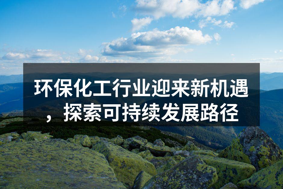 环保化工行业迎来新机遇，探索可持续发展路径